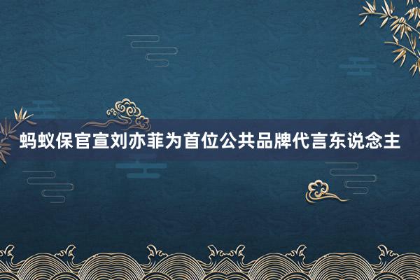 蚂蚁保官宣刘亦菲为首位公共品牌代言东说念主