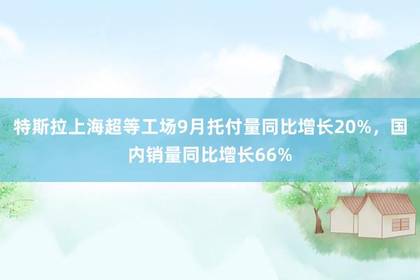 特斯拉上海超等工场9月托付量同比增长20%，国内销量同比增长66%