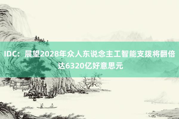 IDC：展望2028年众人东说念主工智能支拨将翻倍 达6320亿好意思元