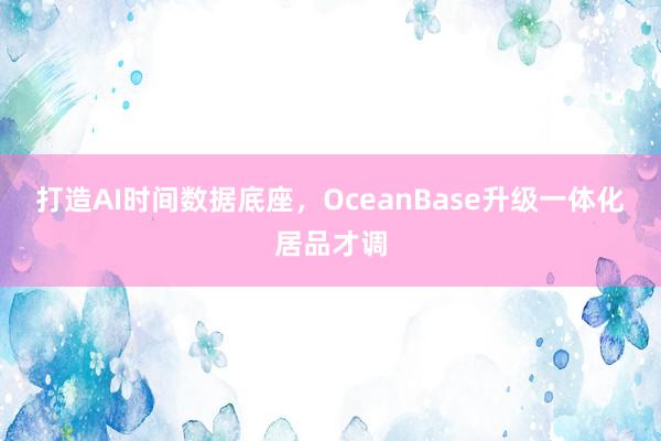 打造AI时间数据底座，OceanBase升级一体化居品才调