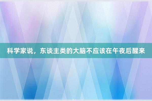 科学家说，东谈主类的大脑不应该在午夜后醒来