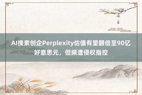 AI搜索创企Perplexity估值有望翻倍至90亿好意思元，但频遭侵权指控