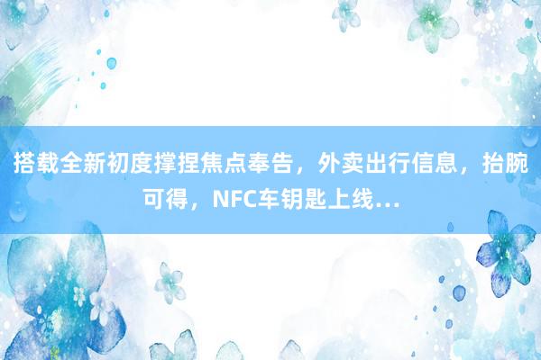 搭载全新初度撑捏焦点奉告，外卖出行信息，抬腕可得，NFC车钥匙上线…