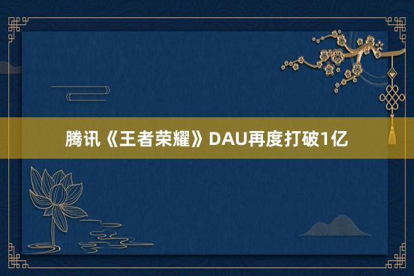 腾讯《王者荣耀》DAU再度打破1亿