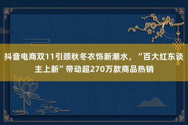 抖音电商双11引颈秋冬衣饰新潮水，“百大红东谈主上新”带动超270万款商品热销