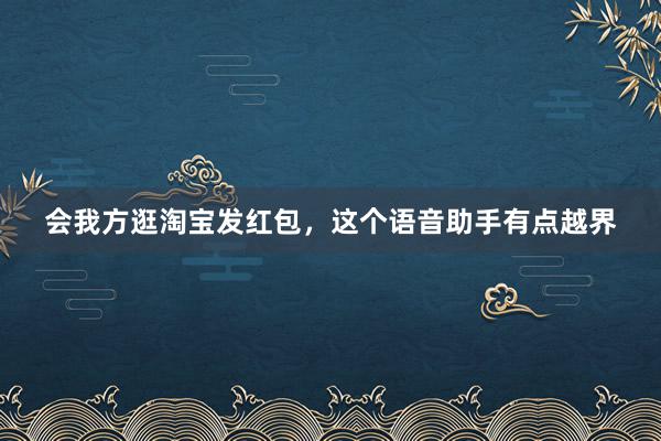 会我方逛淘宝发红包，这个语音助手有点越界