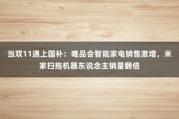 当双11遇上国补：唯品会智能家电销售激增，米家扫拖机器东说念主销量翻倍