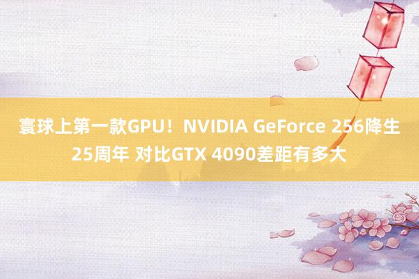 寰球上第一款GPU！NVIDIA GeForce 256降生25周年 对比GTX 4090差距有多大