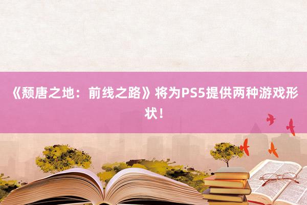 《颓唐之地：前线之路》将为PS5提供两种游戏形状！