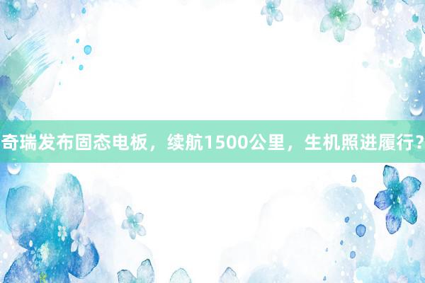 奇瑞发布固态电板，续航1500公里，生机照进履行？