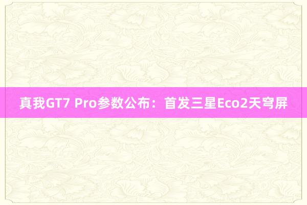 真我GT7 Pro参数公布：首发三星Eco2天穹屏