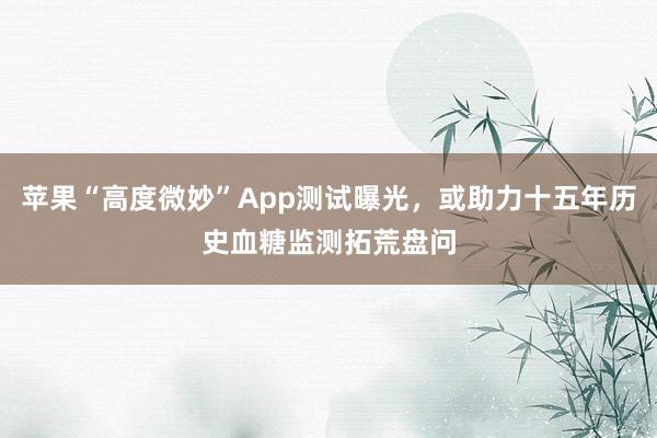 苹果“高度微妙”App测试曝光，或助力十五年历史血糖监测拓荒盘问