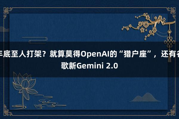 年底至人打架？就算莫得OpenAI的“猎户座”，还有谷歌新Gemini 2.0