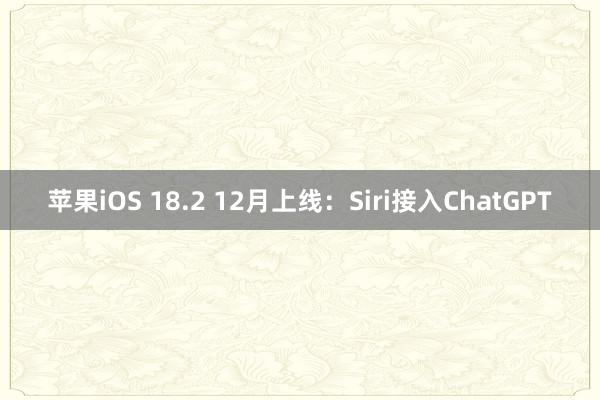 苹果iOS 18.2 12月上线：Siri接入ChatGPT