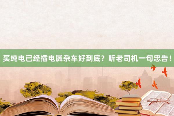 买纯电已经插电羼杂车好到底？听老司机一句忠告！