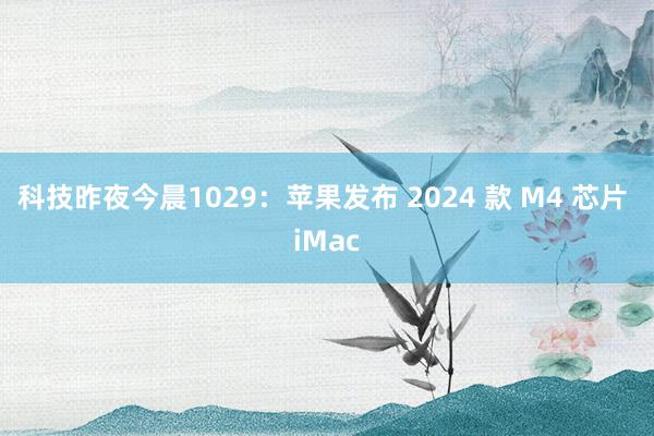 科技昨夜今晨1029：苹果发布 2024 款 M4 芯片 iMac