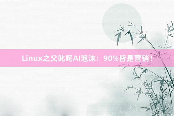 Linux之父叱咤AI泡沫：90%皆是营销！