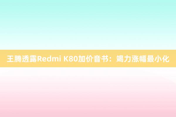 王腾透露Redmi K80加价音书：竭力涨幅最小化