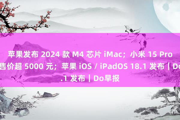 苹果发布 2024 款 M4 芯片 iMac；小米 15 Pro 手机售价超 5000 元；苹果 iOS / iPadOS 18.1 发布｜Do早报