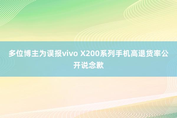 多位博主为误报vivo X200系列手机高退货率公开说念歉