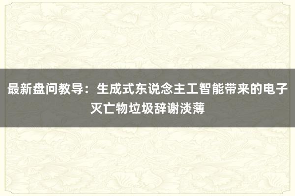 最新盘问教导：生成式东说念主工智能带来的电子灭亡物垃圾辞谢淡薄