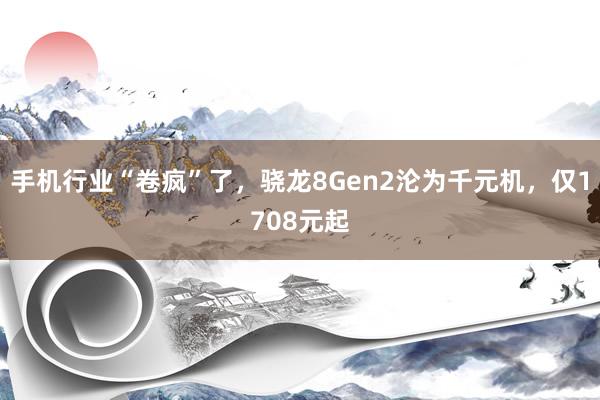 手机行业“卷疯”了，骁龙8Gen2沦为千元机，仅1708元起