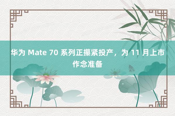 华为 Mate 70 系列正攥紧投产，为 11 月上市作念准备