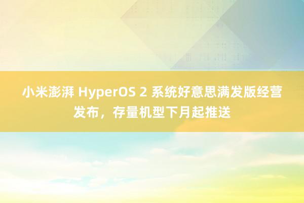 小米澎湃 HyperOS 2 系统好意思满发版经营发布，存量机型下月起推送