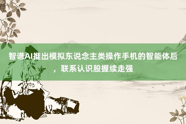 智谱AI推出模拟东说念主类操作手机的智能体后，联系认识股握续走强