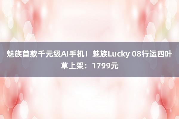 魅族首款千元级AI手机！魅族Lucky 08行运四叶草上架：1799元