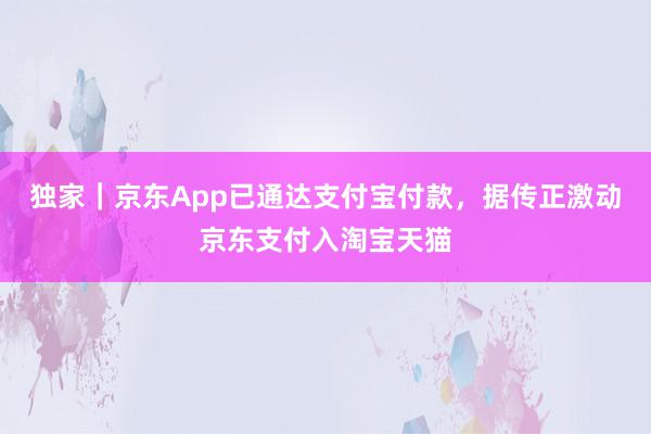 独家｜京东App已通达支付宝付款，据传正激动京东支付入淘宝天猫