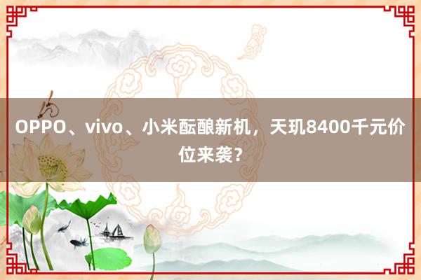 OPPO、vivo、小米酝酿新机，天玑8400千元价位来袭？