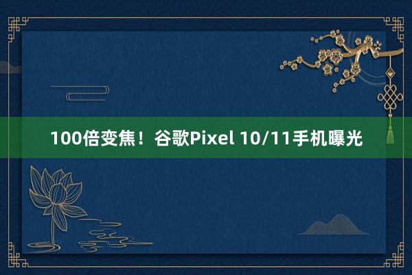 100倍变焦！谷歌Pixel 10/11手机曝光