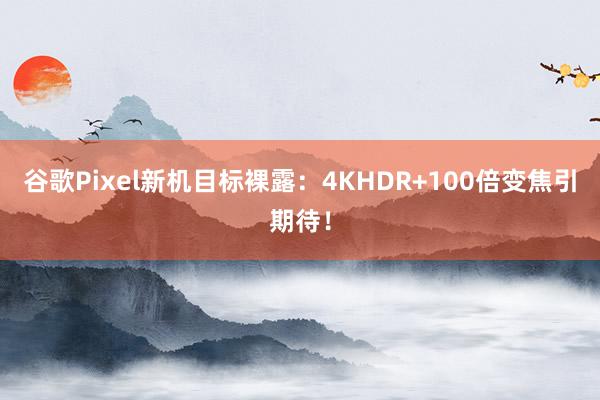 谷歌Pixel新机目标裸露：4KHDR+100倍变焦引期待！