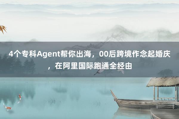 4个专科Agent帮你出海，00后跨境作念起婚庆，在阿里国际跑通全经由