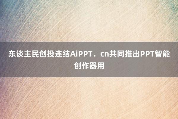 东谈主民创投连结AiPPT．cn共同推出PPT智能创作器用