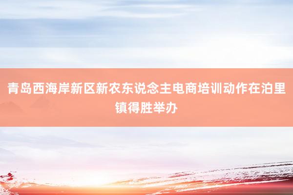 青岛西海岸新区新农东说念主电商培训动作在泊里镇得胜举办