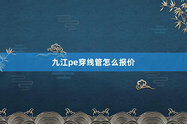 九江pe穿线管怎么报价