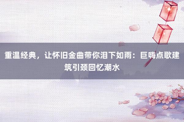 重温经典，让怀旧金曲带你泪下如雨：巨嗨点歌建筑引颈回忆潮水