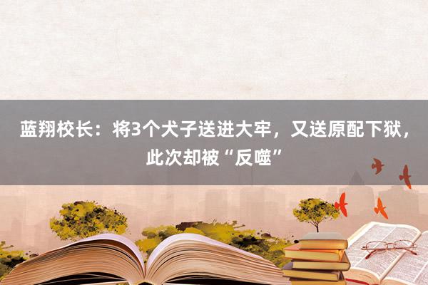 蓝翔校长：将3个犬子送进大牢，又送原配下狱，此次却被“反噬”