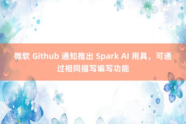 微软 Github 通知推出 Spark AI 用具，可通过相同描写编写功能