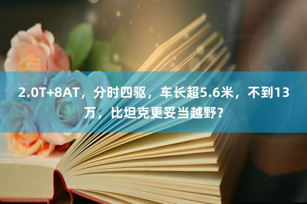 2.0T+8AT，分时四驱，车长超5.6米，不到13万，比坦克更妥当越野？