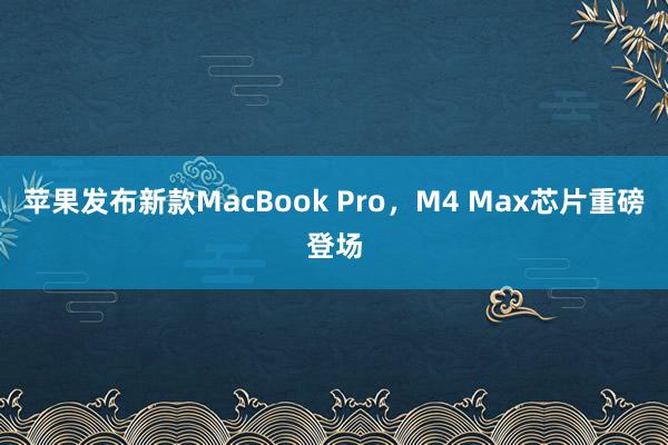 苹果发布新款MacBook Pro，M4 Max芯片重磅登场