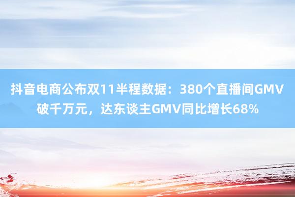 抖音电商公布双11半程数据：380个直播间GMV破千万元，达东谈主GMV同比增长68%