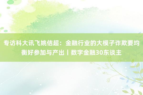 专访科大讯飞姚佶超：金融行业的大模子诈欺要均衡好参加与产出丨数字金融30东谈主