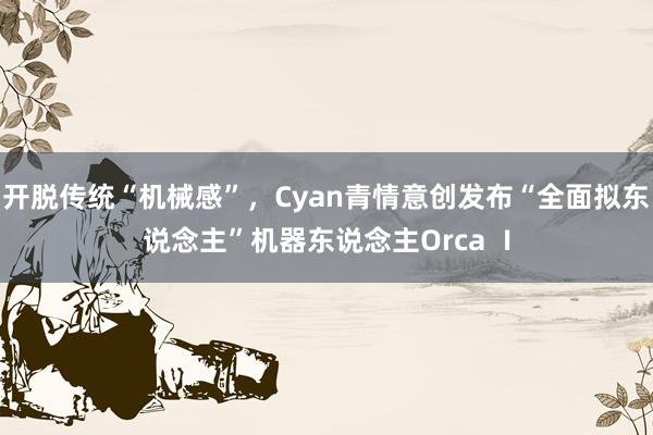 开脱传统“机械感”，Cyan青情意创发布“全面拟东说念主”机器东说念主Orca Ⅰ