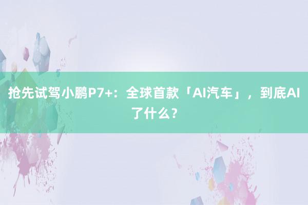 抢先试驾小鹏P7+：全球首款「AI汽车」，到底AI了什么？