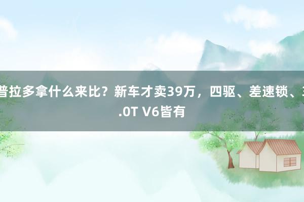 普拉多拿什么来比？新车才卖39万，四驱、差速锁、3.0T V6皆有