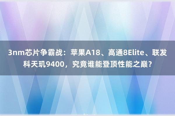 3nm芯片争霸战：苹果A18、高通8Elite、联发科天玑9400，究竟谁能登顶性能之巅？