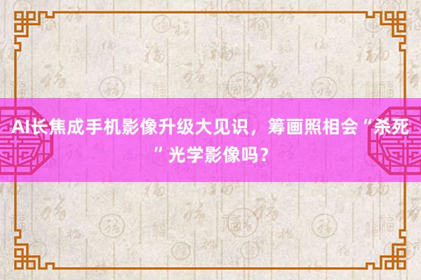 AI长焦成手机影像升级大见识，筹画照相会“杀死”光学影像吗？